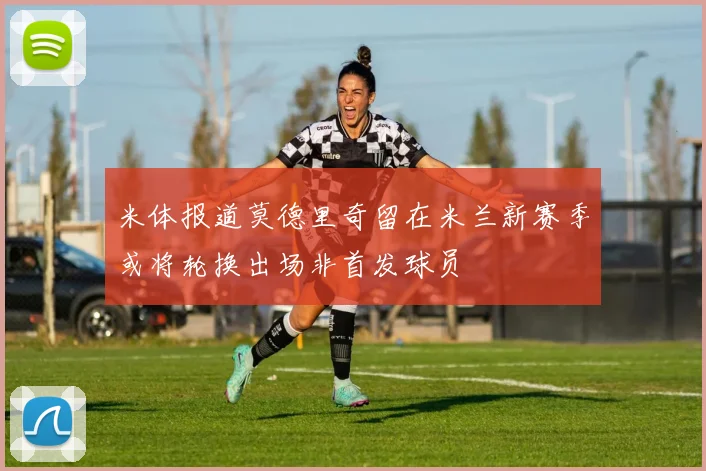 米体报道莫德里奇留在米兰新赛季或将轮换出场非首发球员