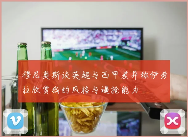 穆尼奥斯谈英超与西甲差异称伊劳拉欣赏我的风格与逼抢能力