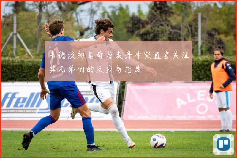 韦德谈约基奇与麦丹冲突直言关注其兄弟们的反应与态度