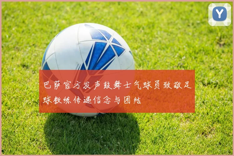 巴萨官方发声鼓舞士气球员致敬足球教练传递信念与团结