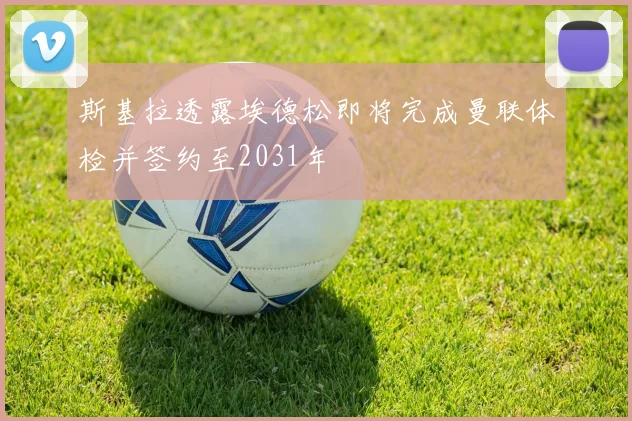 斯基拉透露埃德松即将完成曼联体检并签约至2031年