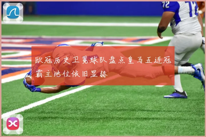 欧冠历史卫冕球队盘点皇马五连冠霸主地位依旧显赫