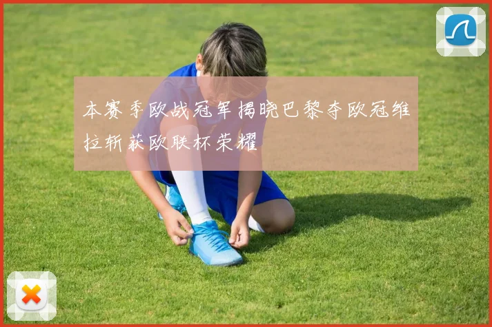 本赛季欧战冠军揭晓巴黎夺欧冠维拉斩获欧联杯荣耀