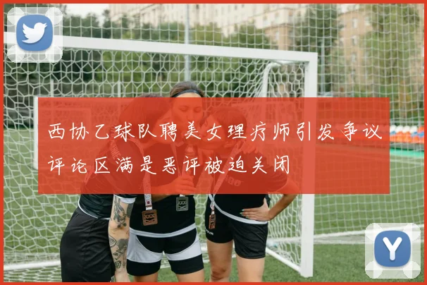 西协乙球队聘美女理疗师引发争议评论区满是恶评被迫关闭