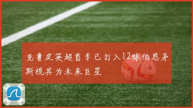 克鲁皮英超首季已打入12球伯恩茅斯视其为未来巨星