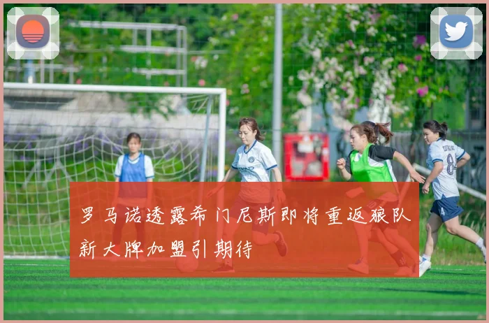 罗马诺透露希门尼斯即将重返狼队新大牌加盟引期待