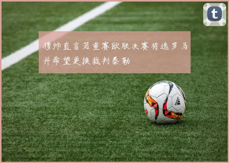 穆帅直言若重赛欧联决赛将选罗马并希望更换裁判泰勒
