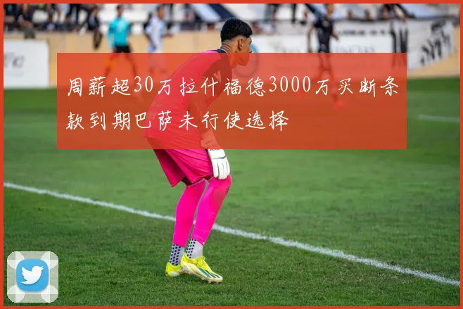 周薪超30万拉什福德3000万买断条款到期巴萨未行使选择