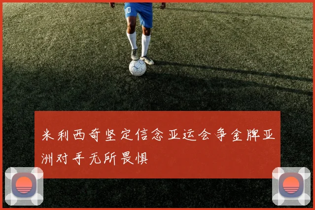 米利西奇坚定信念亚运会争金牌亚洲对手无所畏惧