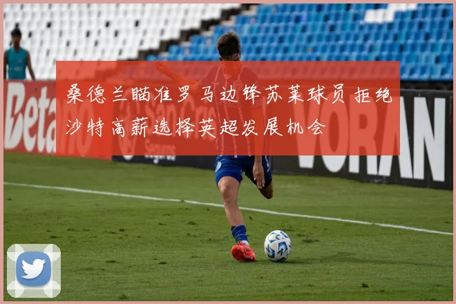桑德兰瞄准罗马边锋苏莱球员拒绝沙特高薪选择英超发展机会