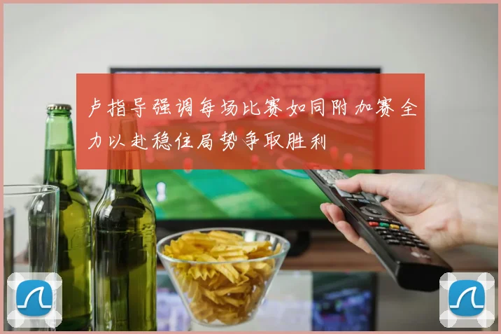 卢指导强调每场比赛如同附加赛全力以赴稳住局势争取胜利