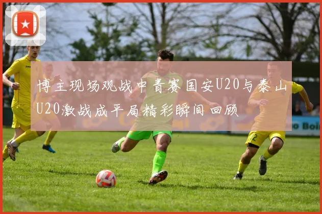博主现场观战中青赛国安U20与泰山U20激战成平局精彩瞬间回顾