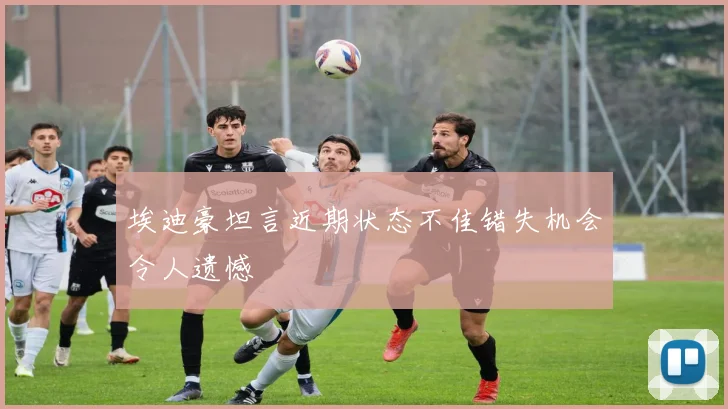 埃迪豪坦言近期状态不佳错失机会令人遗憾