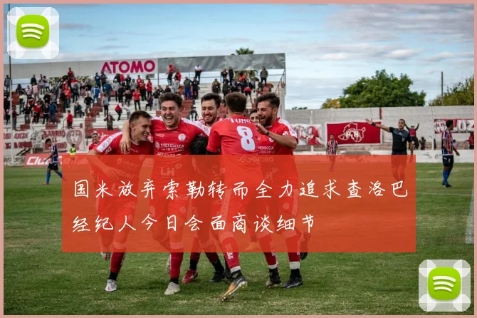 国米放弃索勒转而全力追求查洛巴经纪人今日会面商谈细节