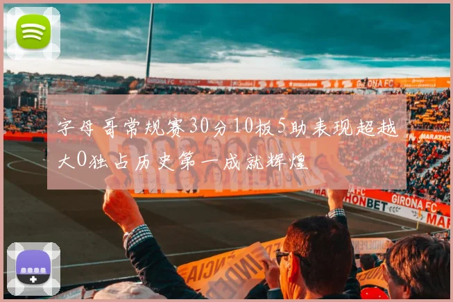 字母哥常规赛30分10板5助表现超越大O独占历史第一成就辉煌