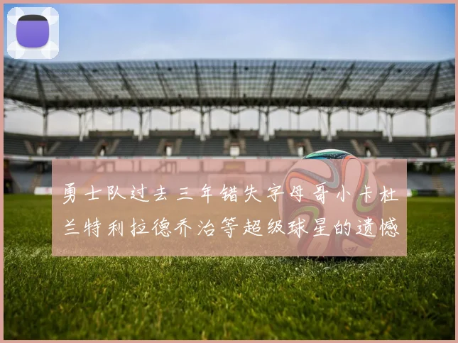 勇士队过去三年错失字母哥小卡杜兰特利拉德乔治等超级球星的遗憾回顾