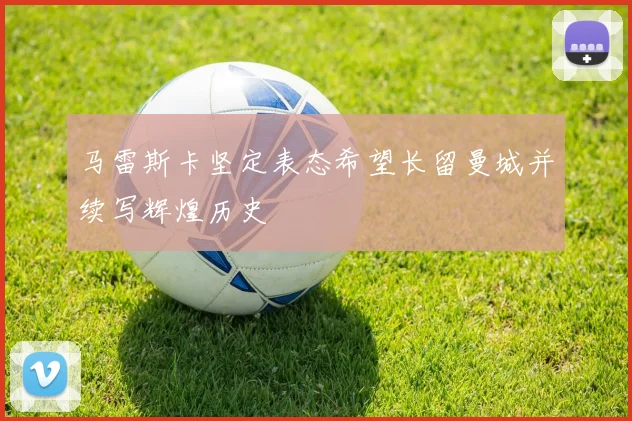 马雷斯卡坚定表态希望长留曼城并续写辉煌历史