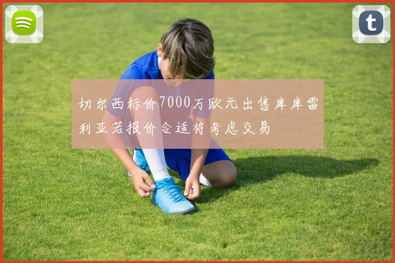 切尔西标价7000万欧元出售库库雷利亚若报价合适将考虑交易