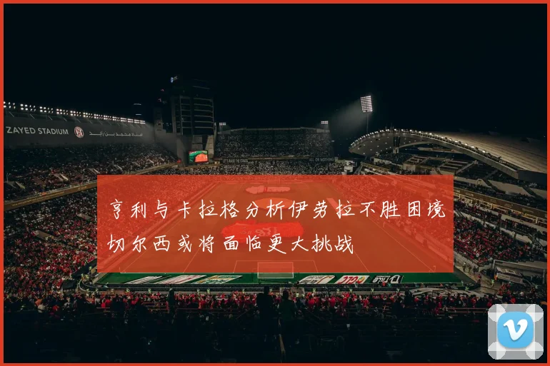 亨利与卡拉格分析伊劳拉不胜困境切尔西或将面临更大挑战