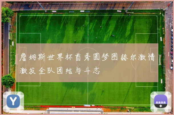 詹姆斯世界杯首秀圆梦图赫尔激情激发全队团结与斗志