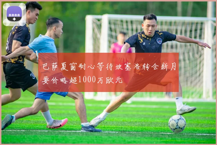 巴萨夏窗耐心等待坎塞洛转会新月要价略超1000万欧元
