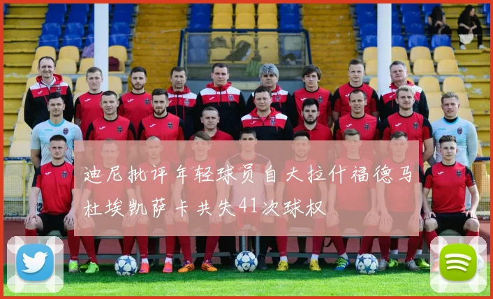 迪尼批评年轻球员自大拉什福德马杜埃凯萨卡共失41次球权