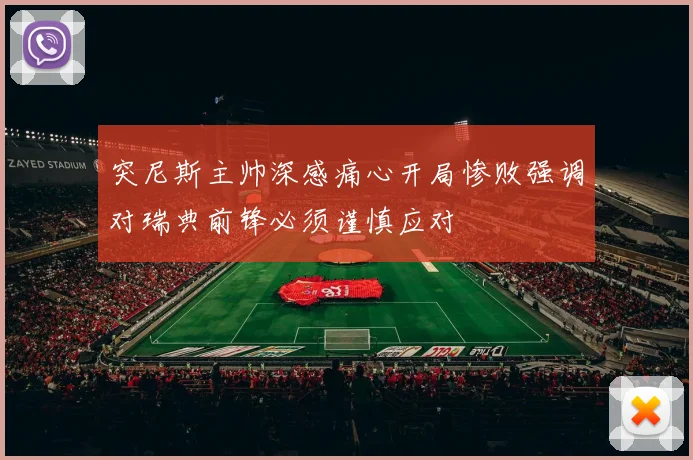 突尼斯主帅深感痛心开局惨败强调对瑞典前锋必须谨慎应对
