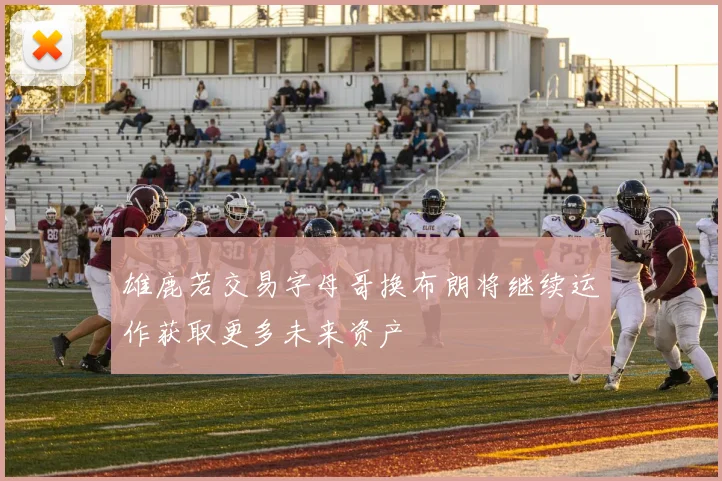 雄鹿若交易字母哥换布朗将继续运作获取更多未来资产