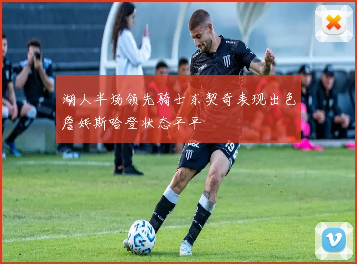 湖人半场领先骑士东契奇表现出色詹姆斯哈登状态平平