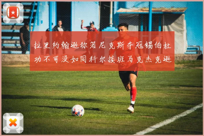 拉里约翰逊称若尼克斯夺冠锡伯杜功不可没如同科尔接班马克杰克逊