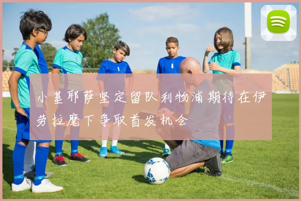 小基耶萨坚定留队利物浦期待在伊劳拉麾下争取首发机会