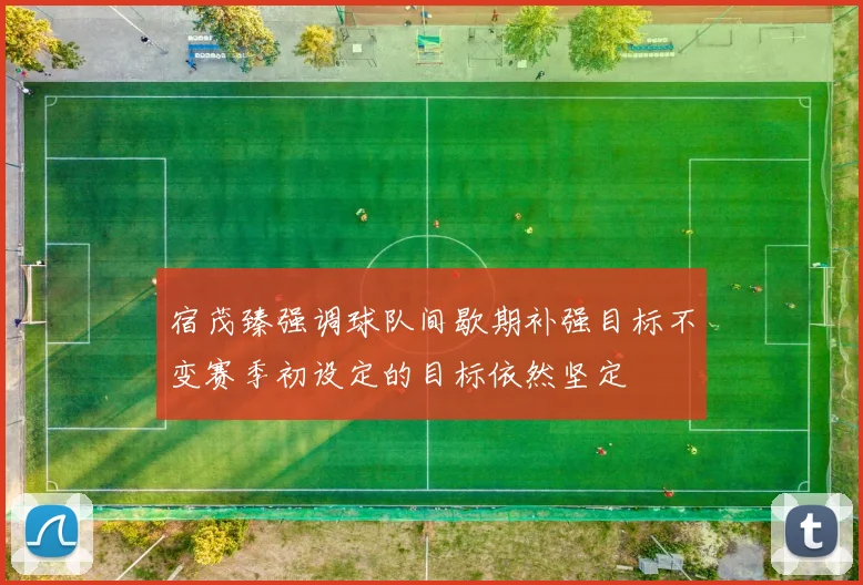 宿茂臻强调球队间歇期补强目标不变赛季初设定的目标依然坚定