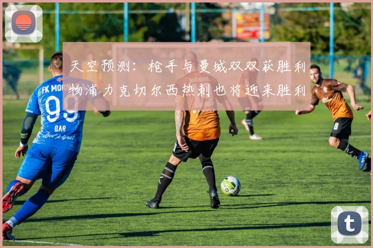 天空预测：枪手与曼城双双获胜利物浦力克切尔西热刺也将迎来胜利