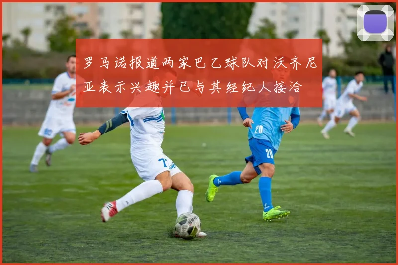 罗马诺报道两家巴乙球队对沃齐尼亚表示兴趣并已与其经纪人接洽