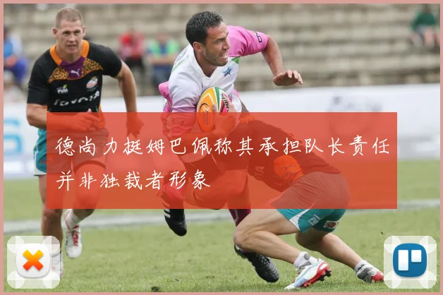 德尚力挺姆巴佩称其承担队长责任并非独裁者形象
