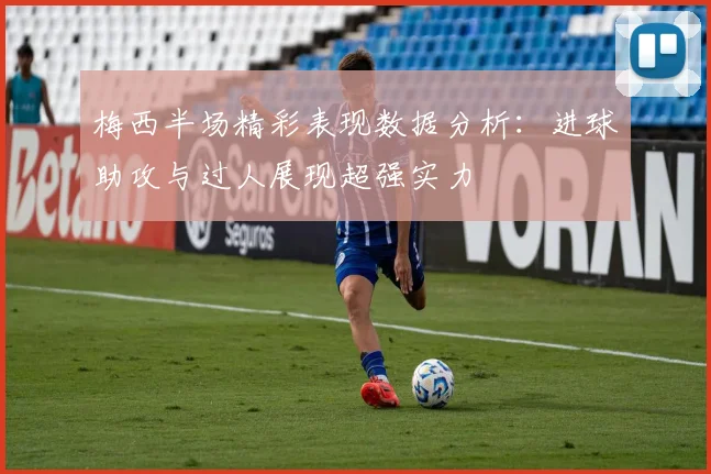 梅西半场精彩表现数据分析：进球助攻与过人展现超强实力