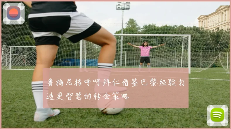 鲁梅尼格呼吁拜仁借鉴巴黎经验打造更智慧的转会策略