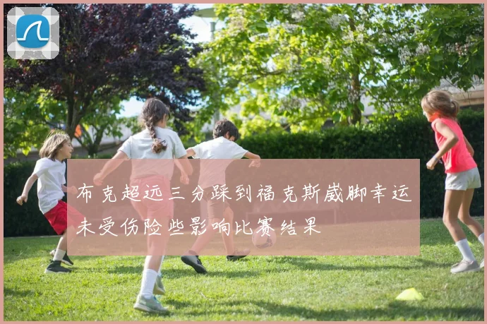 布克超远三分踩到福克斯崴脚幸运未受伤险些影响比赛结果