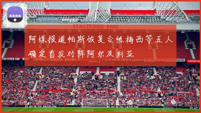 阿媒报道帕斯恢复合练梅西等五人确定首发对阵阿尔及利亚